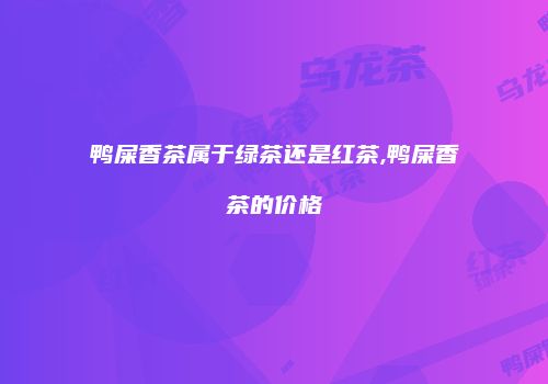 鸭屎香茶属于绿茶还是红茶,鸭屎香茶的价格