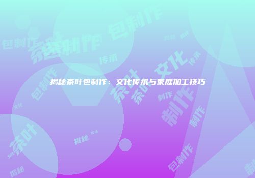 揭秘茶叶包制作：文化传承与家庭加工技巧