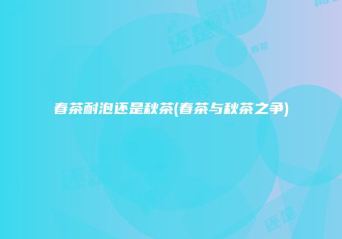 春茶耐泡还是秋茶(春茶与秋茶之争)