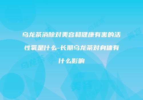 乌龙茶消除对美容和健康有害的活性氧是什么-长期乌龙茶对身体有什么影响