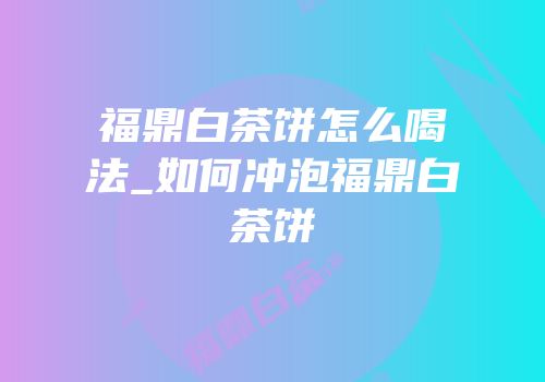 福鼎白茶饼怎么喝法_如何冲泡福鼎白茶饼