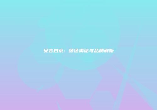 安吉白茶：颜色奥秘与品质解析