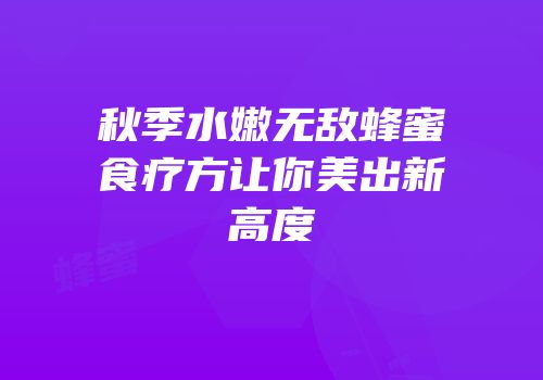 秋季水嫩无敌蜂蜜食疗方让你美出新高度