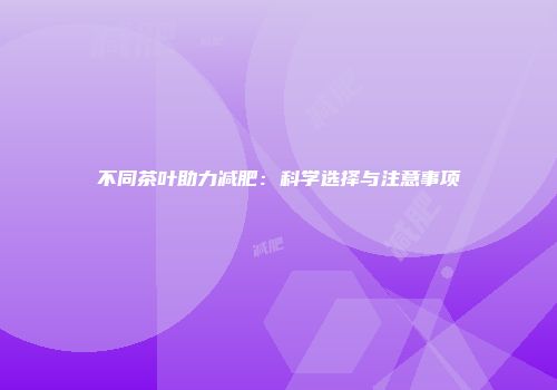 不同茶叶助力减肥：科学选择与注意事项