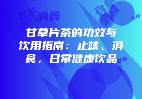 甘草片茶的功效与饮用指南：止咳、消食，日常健康饮品