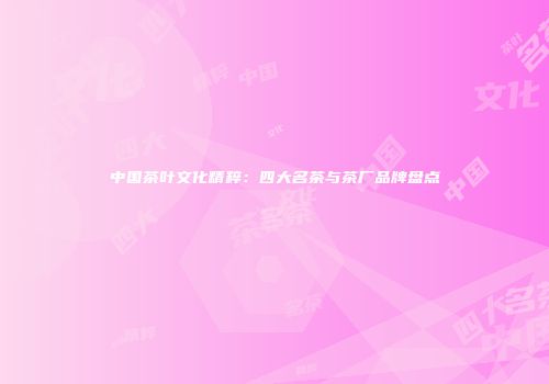 中国茶叶文化精粹：四大名茶与茶厂品牌盘点