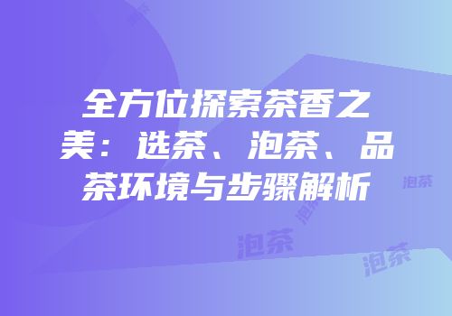 全方位探索茶香之美：选茶、泡茶、品茶环境与步骤解析
