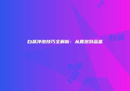 白茶冲泡技巧全解析：从煮泡到品鉴