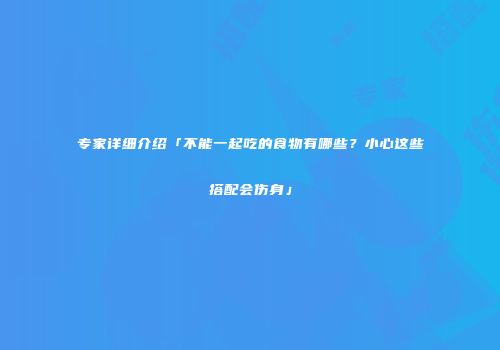专家详细介绍「不能一起吃的食物有哪些？小心这些搭配会伤身」