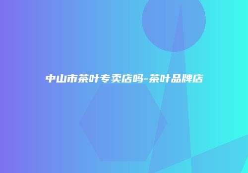 中山市茶叶专卖店吗-茶叶品牌店