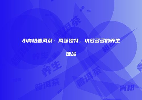 小青柑普洱茶：风味独特，功效多多的养生佳品
