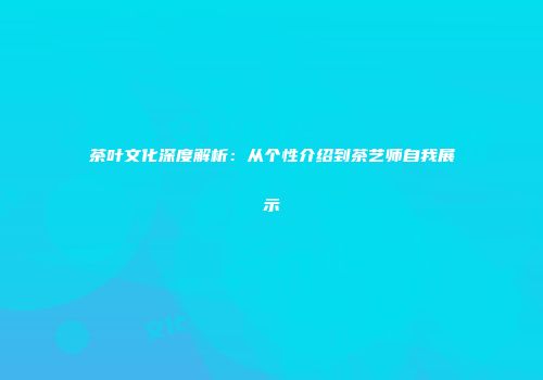 茶叶文化深度解析：从个性介绍到茶艺师自我展示