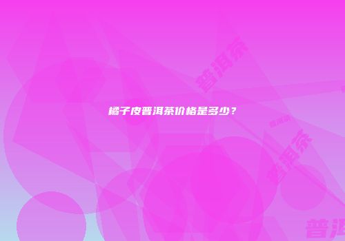 橘子皮普洱茶价格是多少？