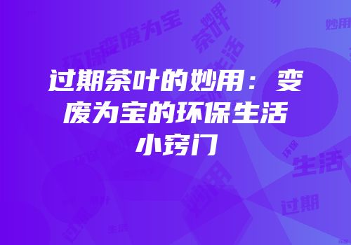 过期茶叶的妙用：变废为宝的环保生活小窍门