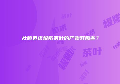 社前追求极嫩茶叶的产物有哪些？