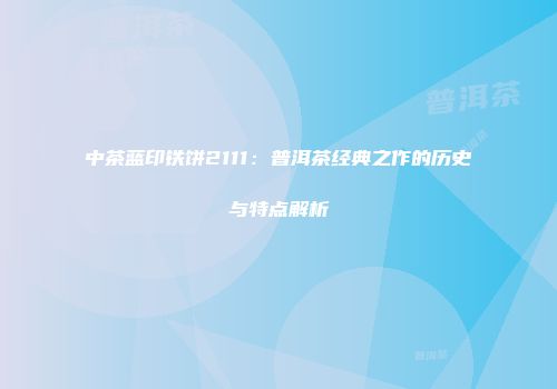 中茶蓝印铁饼2111：普洱茶经典之作的历史与特点解析