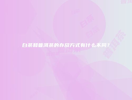 白茶和普洱茶的存放方式有什么不同？