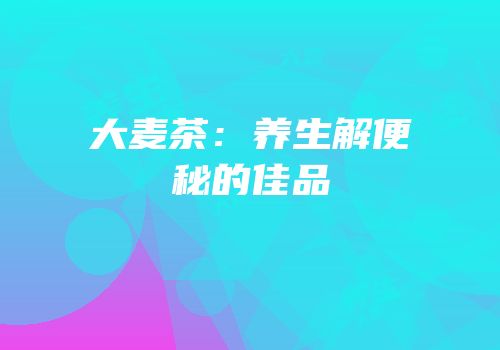 大麦茶：养生解便秘的佳品