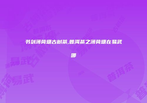 书剑薄荷塘古树茶,普洱茶之薄荷塘在易武哪