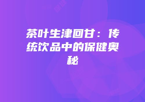 茶叶生津回甘：传统饮品中的保健奥秘