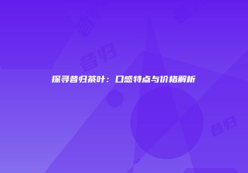 探寻昔归茶叶：口感特点与价格解析