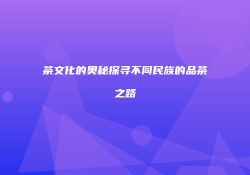 茶文化的奥秘探寻不同民族的品茶之路