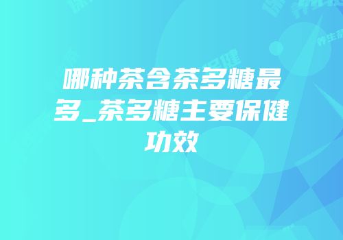 哪种茶含茶多糖最多_茶多糖主要保健功效