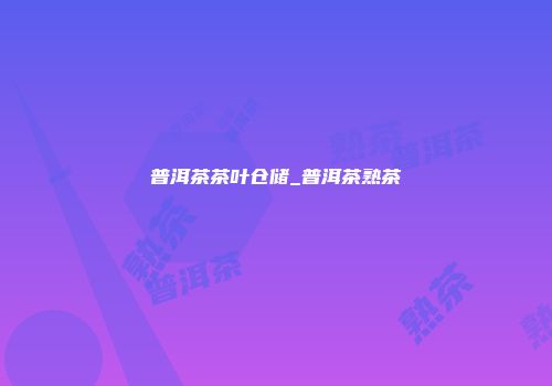 普洱茶茶叶仓储_普洱茶熟茶