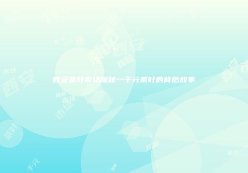西安茶叶市场探秘一千元茶叶的背后故事