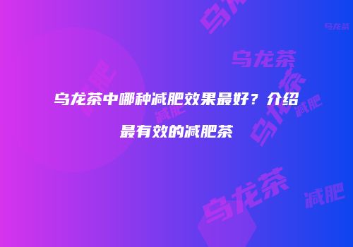 乌龙茶中哪种减肥效果最好？介绍最有效的减肥茶