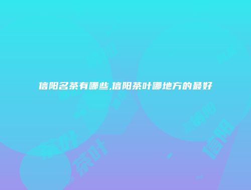 信阳名茶有哪些,信阳茶叶哪地方的最好