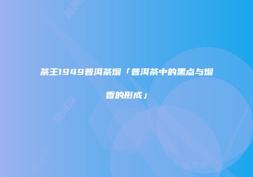 茶王1949普洱茶烟「普洱茶中的黑点与烟香的形成」