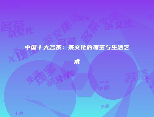 中国十大名茶：茶文化的瑰宝与生活艺术