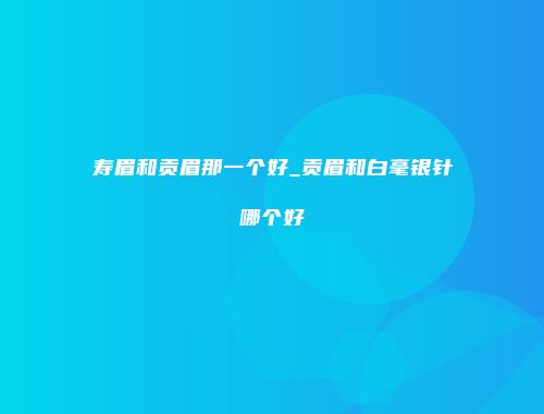 寿眉和贡眉那一个好_贡眉和白毫银针哪个好