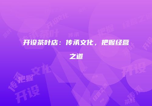 开设茶叶店：传承文化，把握经营之道