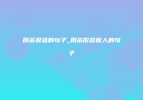 用茶祝福的句子_用茶形容做人的句子