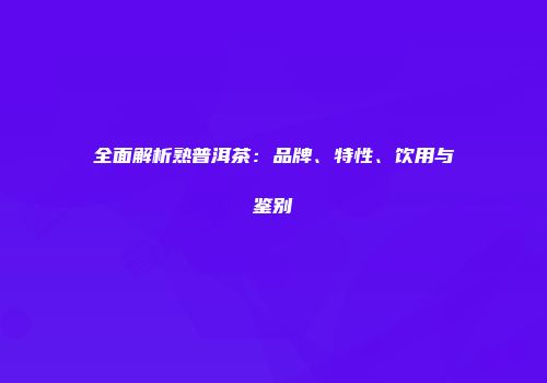全面解析熟普洱茶：品牌、特性、饮用与鉴别