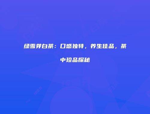 绿雪芽白茶：口感独特，养生佳品，茶中珍品探秘