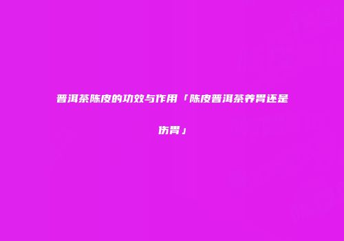 普洱茶陈皮的功效与作用「陈皮普洱茶养胃还是伤胃」