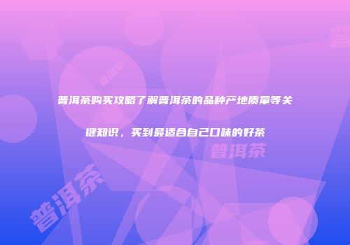 普洱茶购买攻略了解普洱茶的品种产地质量等关键知识，买到最适合自己口味的好茶