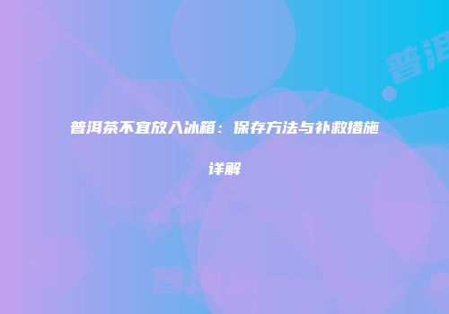 普洱茶不宜放入冰箱：保存方法与补救措施详解