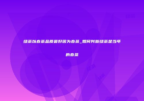 绿茶以春茶品质最好因为春茶_如何判断绿茶是当年的春茶