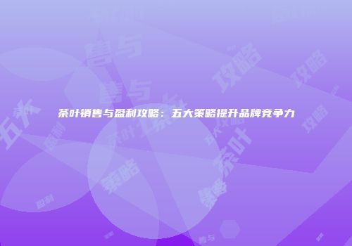 茶叶销售与盈利攻略：五大策略提升品牌竞争力