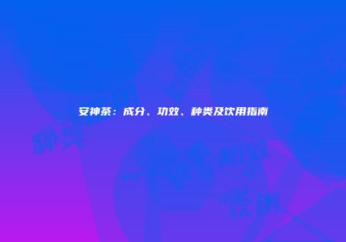 安神茶：成分、功效、种类及饮用指南