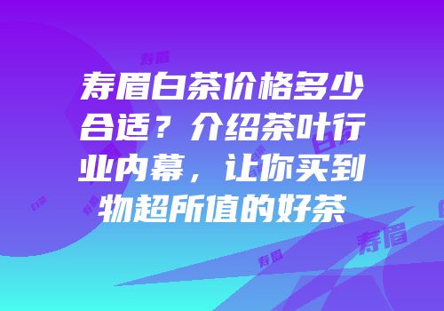 寿眉白茶价格多少合适？介绍茶叶行业内幕，让你买到物超所值的好茶