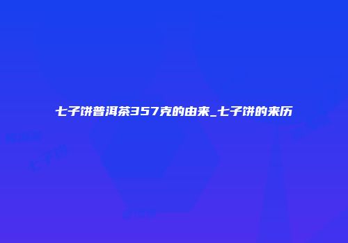 七子饼普洱茶357克的由来_七子饼的来历