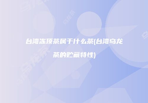 台湾冻顶茶属于什么茶(台湾乌龙茶的贮藏特性)