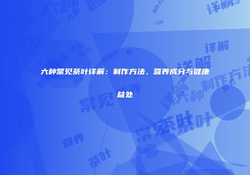 六种常见茶叶详解：制作方法、营养成分与健康益处