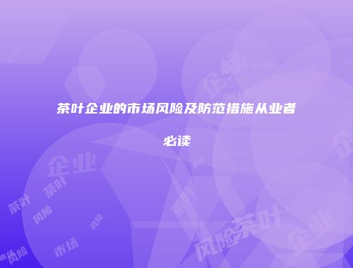 茶叶企业的市场风险及防范措施从业者必读
