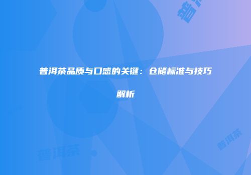 普洱茶品质与口感的关键：仓储标准与技巧解析